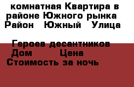 1комнатная Квартира в районе Южного рынка › Район ­ Южный › Улица ­ Героев десантников › Дом ­ 37 › Цена ­ 1 000 › Стоимость за ночь ­ 1 000 › Стоимость за час ­ 1 000 - Краснодарский край, Новороссийск г. Недвижимость » Квартиры аренда посуточно   . Краснодарский край,Новороссийск г.